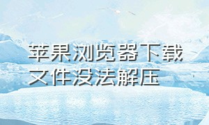 苹果浏览器下载文件没法解压