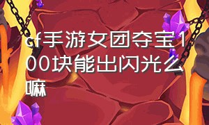 cf手游女团夺宝100块能出闪光么嘛