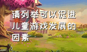 请列举可以促进儿童游戏发展的因素