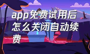 app免费试用后怎么关闭自动续费