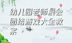 幼儿园老师晨会团结游戏大全教案