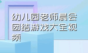 幼儿园老师晨会团结游戏大全视频