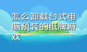 怎么卸载台式电脑预装的纸牌游戏