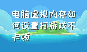 电脑虚拟内存如何设置打游戏不卡顿