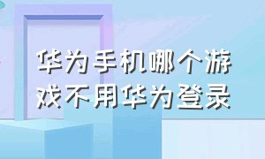 华为手机哪个游戏不用华为登录