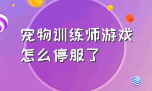 宠物训练师游戏怎么停服了