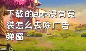 下载的app没有安装怎么去除广告弹窗