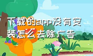 下载的app没有安装怎么去除广告