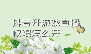 抖音开游戏直播权限怎么开