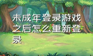 未成年登录游戏之后怎么重新登录