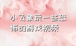 小飞象玩一些恐怖的游戏视频