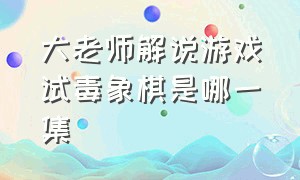 大老师解说游戏试毒象棋是哪一集