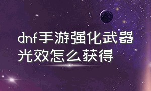 dnf手游强化武器光效怎么获得