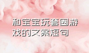 和宝宝玩套圈游戏的文案短句