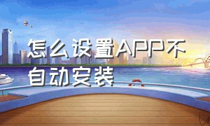 怎么设置APP不自动安装