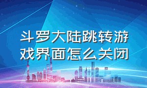 斗罗大陆跳转游戏界面怎么关闭