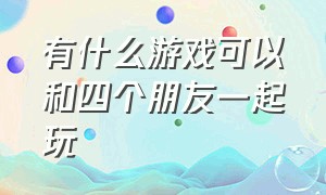 有什么游戏可以和四个朋友一起玩