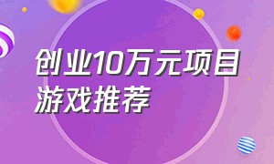 创业10万元项目游戏推荐