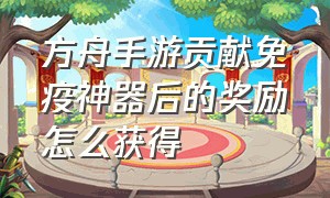 方舟手游贡献免疫神器后的奖励怎么获得