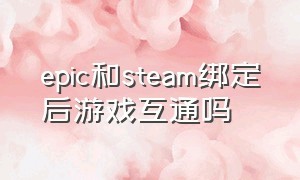 epic和steam绑定后游戏互通吗