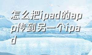 怎么把ipad的app传到另一个ipad