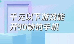 千元以下游戏能开90帧的手机