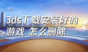 3ds下载安装好的游戏 怎么删除