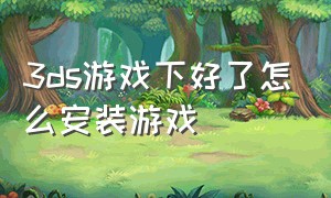 3ds游戏下好了怎么安装游戏