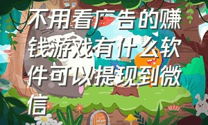 不用看广告的赚钱游戏有什么软件可以提现到微信