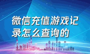 微信充值游戏记录怎么查询的