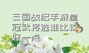 三国战纪手游皇冠武将选谁比较好一点