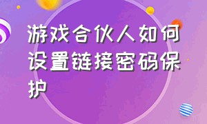 游戏合伙人如何设置链接密码保护