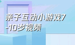 亲子互动小游戏7-10岁视频