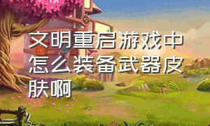 文明重启游戏中怎么装备武器皮肤啊