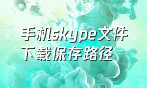 手机skype文件下载保存路径