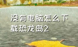 没有电脑怎么下载恐龙岛2