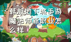 韩服地下城手游魔法师新职业怎么样