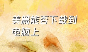 美篇能否下载到电脑上