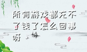 所有游戏都充不了钱了怎么回事呀