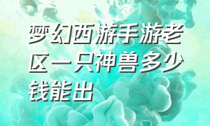 梦幻西游手游老区一只神兽多少钱能出