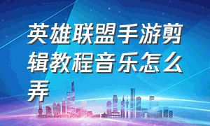 英雄联盟手游剪辑教程音乐怎么弄