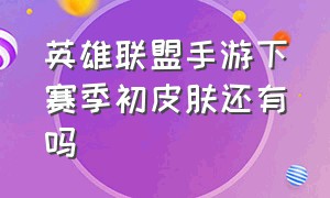 英雄联盟手游下赛季初皮肤还有吗