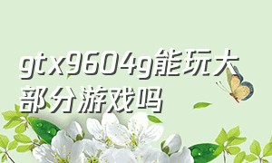 gtx9604g能玩大部分游戏吗