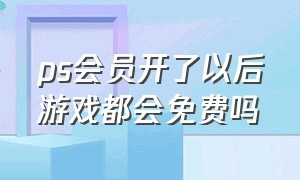 ps会员开了以后游戏都会免费吗