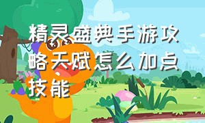 精灵盛典手游攻略天赋怎么加点技能