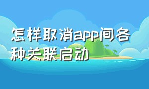 怎样取消app间各种关联启动