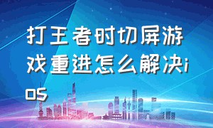 打王者时切屏游戏重进怎么解决ios