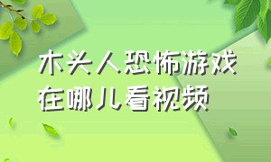 木头人恐怖游戏在哪儿看视频