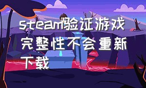 steam验证游戏完整性不会重新下载