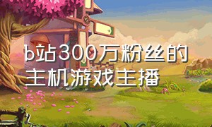 b站300万粉丝的主机游戏主播